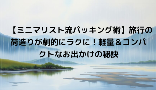 【ミニマリスト流パッキング術】旅行の荷造りが劇的にラクに！軽量＆コンパクトなお出かけの秘訣