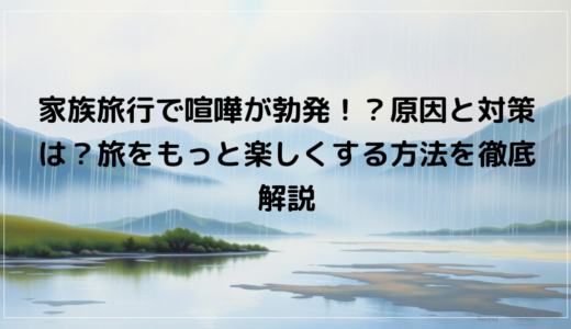 家族旅行で喧嘩が勃発！？原因と対策は？旅をもっと楽しくする方法を徹底解説