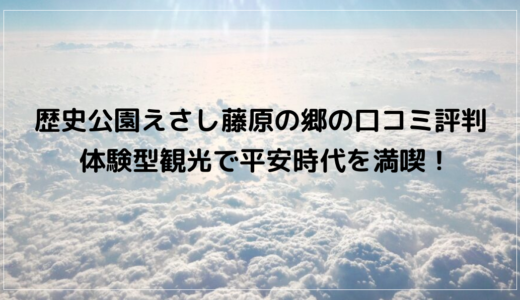 歴史公園えさし藤原の郷の口コミ評判　体験型観光で平安時代を満喫！
